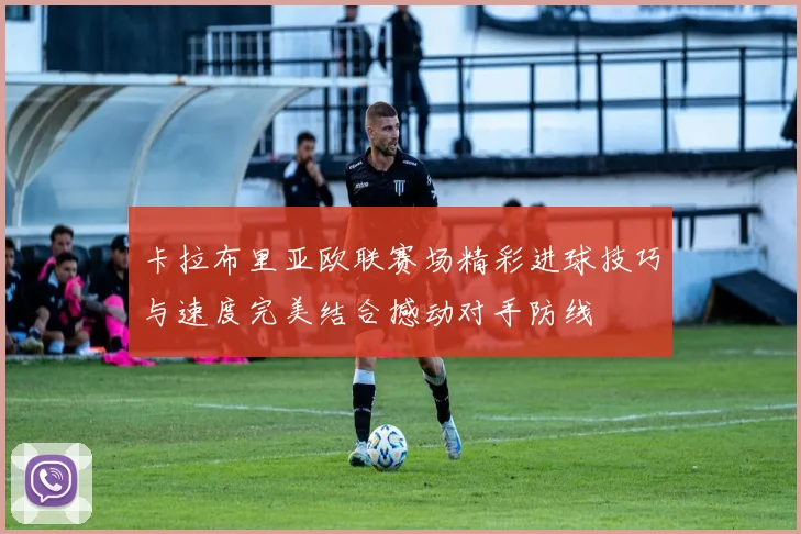 卡拉布里亚欧联赛场精彩进球技巧与速度完美结合撼动对手防线