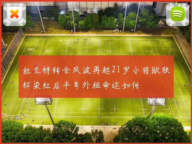 杜兰特转会风波再起21岁小将欧联杯染红后半年外租命运如何