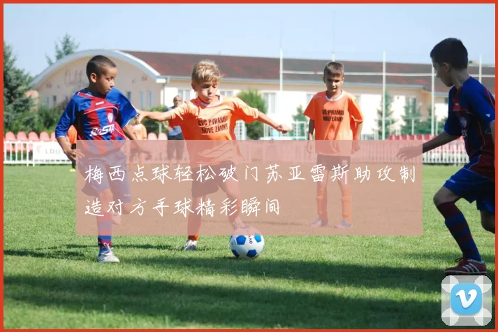 梅西点球轻松破门苏亚雷斯助攻制造对方手球精彩瞬间