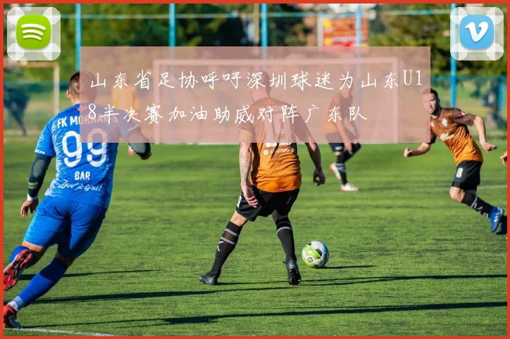 山东省足协呼吁深圳球迷为山东U18半决赛加油助威对阵广东队