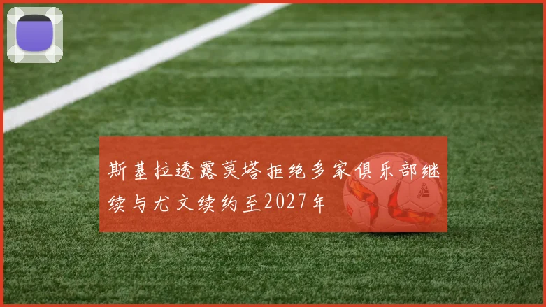 斯基拉透露莫塔拒绝多家俱乐部继续与尤文续约至2027年