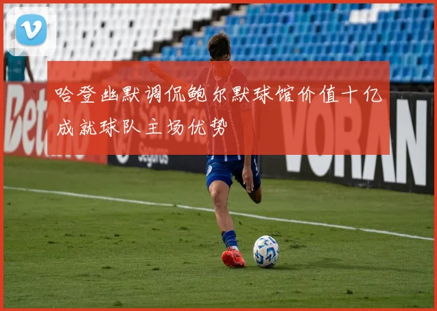 哈登幽默调侃鲍尔默球馆价值十亿成就球队主场优势