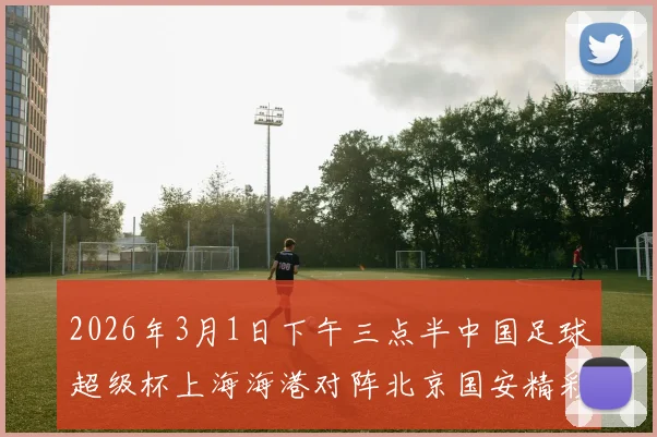 2026年3月1日下午三点半中国足球超级杯上海海港对阵北京国安精彩对决即将上演