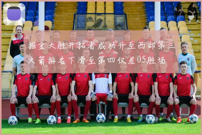 掘金大胜开拓者成功升至西部第三火箭排名下滑至第四仅差05胜场