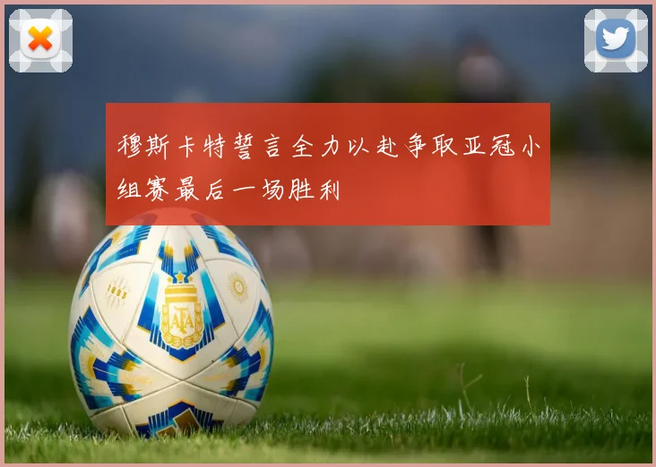 穆斯卡特誓言全力以赴争取亚冠小组赛最后一场胜利
