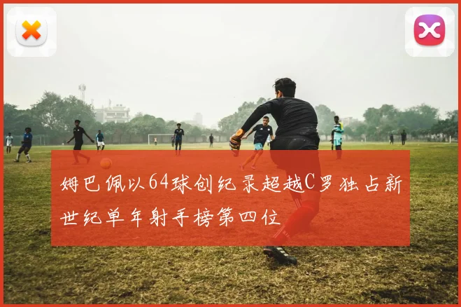 姆巴佩以64球创纪录超越C罗独占新世纪单年射手榜第四位