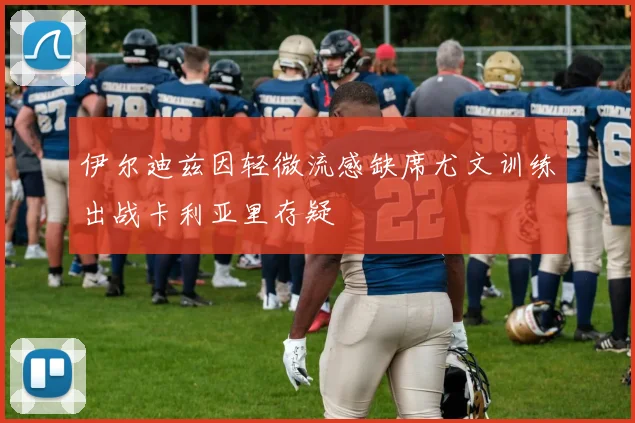 伊尔迪兹因轻微流感缺席尤文训练出战卡利亚里存疑