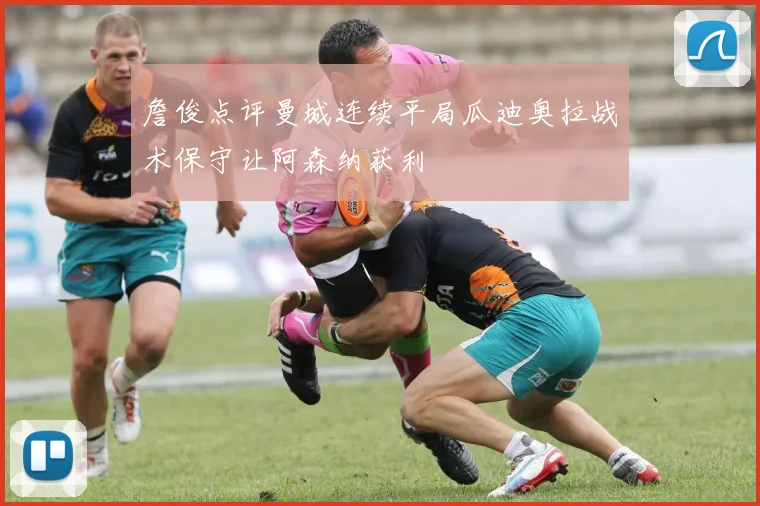 詹俊点评曼城连续平局瓜迪奥拉战术保守让阿森纳获利