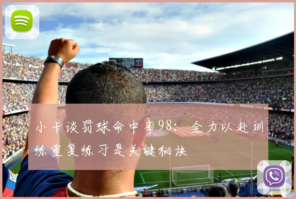 小卡谈罚球命中率98：全力以赴训练重复练习是关键秘诀