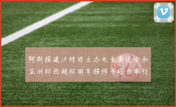 阿斯报道沙特将主办电竞奥运会和亚洲杯西超杯明年移师卡塔尔举行