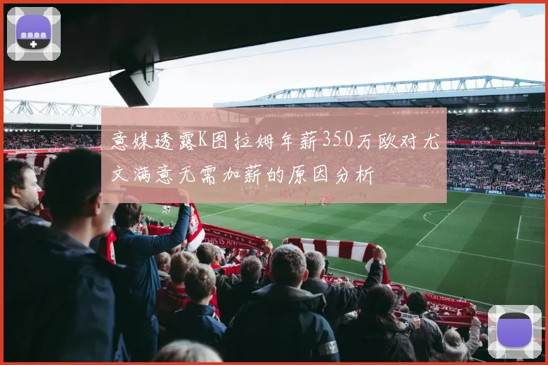 意媒透露K图拉姆年薪350万欧对尤文满意无需加薪的原因分析