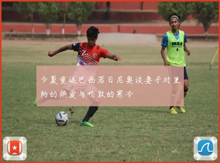 今夏重返巴西若日尼奥谈妻子对里约的热爱与伦敦的寒冷