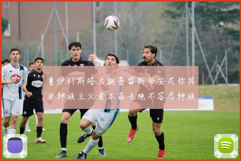 鲁伊科斯塔力挺普雷斯蒂安尼称其非种族主义者本菲卡绝不容忍种族歧视