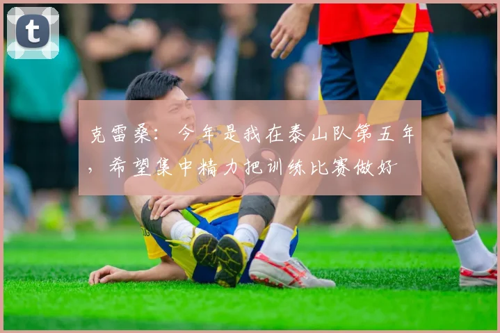 克雷桑：今年是我在泰山队第五年，希望集中精力把训练比赛做好