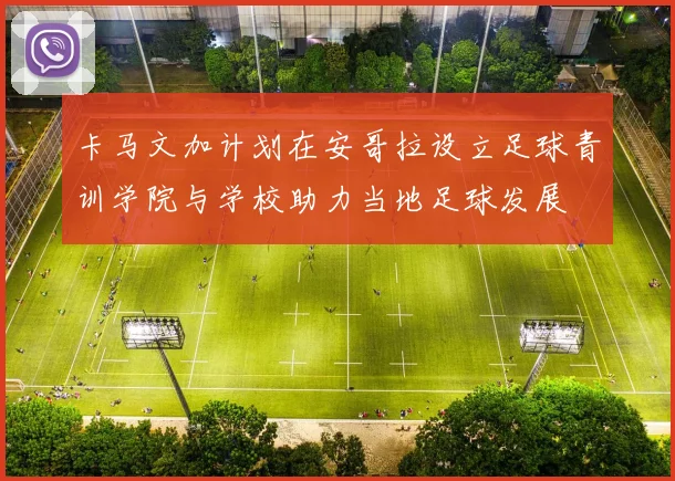 卡马文加计划在安哥拉设立足球青训学院与学校助力当地足球发展