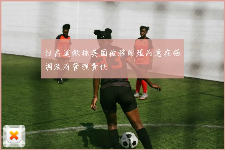 拉爵道歉称英国被移民殖民意在强调政府管理责任