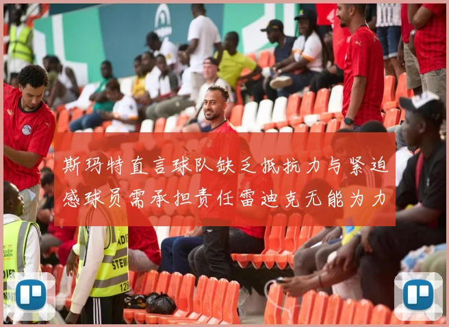 斯玛特直言球队缺乏抵抗力与紧迫感球员需承担责任雷迪克无能为力