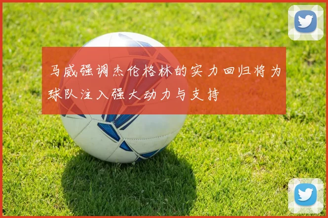 马威强调杰伦格林的实力回归将为球队注入强大动力与支持