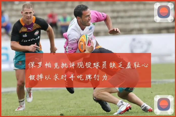 保罗帕克批评现役球员缺乏羞耻心假摔以求对手吃牌行为