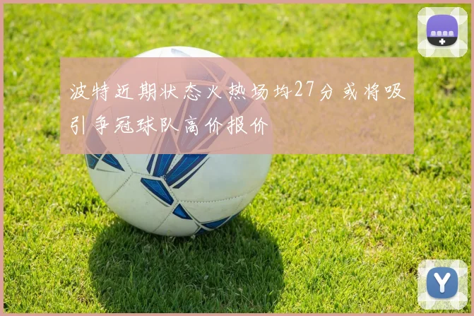 波特近期状态火热场均27分或将吸引争冠球队高价报价