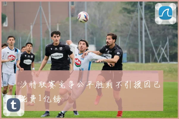 沙特联赛竞争公平胜利不引援因已花费1亿镑