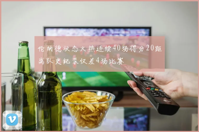 伦纳德状态火热连续40场得分20距离队史纪录仅差4场比赛