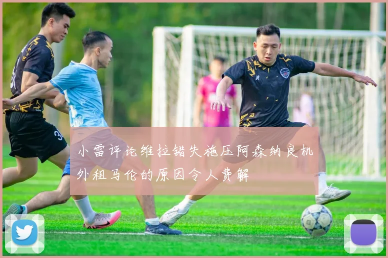 小雷评论维拉错失施压阿森纳良机外租马伦的原因令人费解