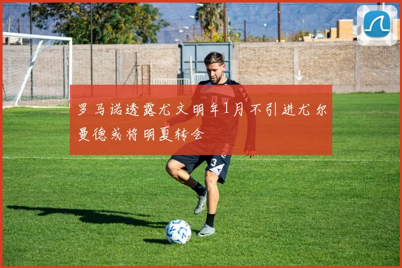 罗马诺透露尤文明年1月不引进尤尔曼德或将明夏转会