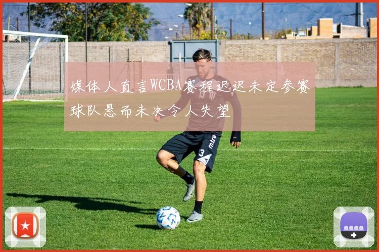 媒体人直言WCBA赛程迟迟未定参赛球队悬而未决令人失望