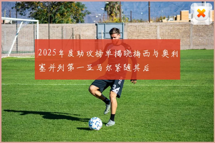 2025年度助攻榜单揭晓梅西与奥利塞并列第一亚马尔紧随其后