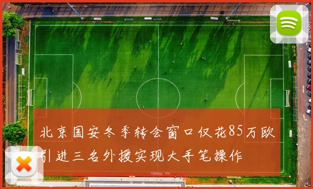 北京国安冬季转会窗口仅花85万欧引进三名外援实现大手笔操作