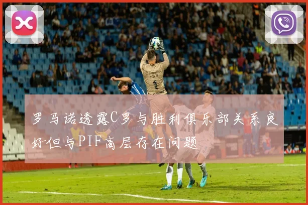 罗马诺透露C罗与胜利俱乐部关系良好但与PIF高层存在问题