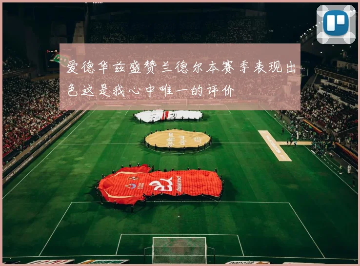 爱德华兹盛赞兰德尔本赛季表现出色这是我心中唯一的评价