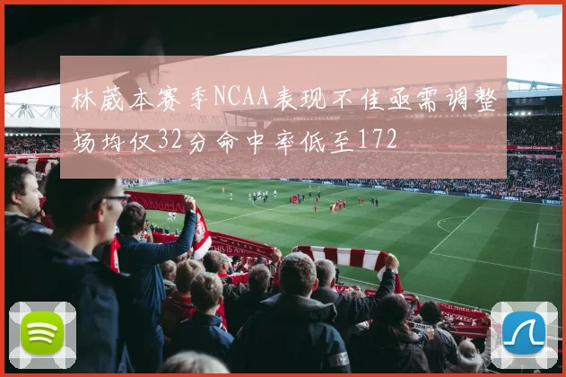 林葳本赛季NCAA表现不佳亟需调整场均仅32分命中率低至172