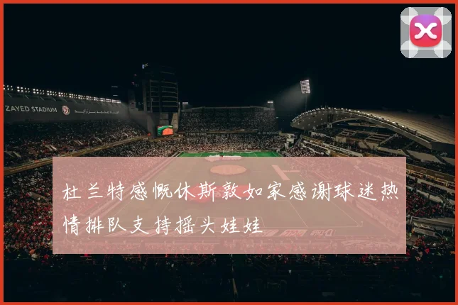 杜兰特感慨休斯敦如家感谢球迷热情排队支持摇头娃娃