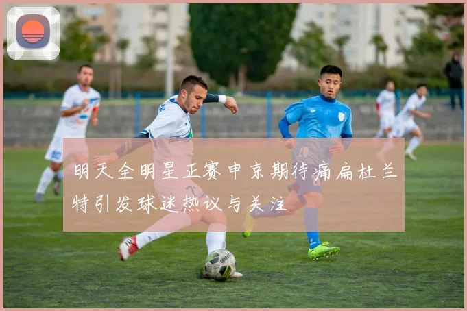 明天全明星正赛申京期待痛扁杜兰特引发球迷热议与关注